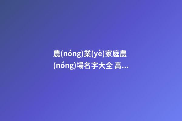 農(nóng)業(yè)家庭農(nóng)場名字大全 高端大氣公司名字,起名之家-第1張-公司起名-玄機派